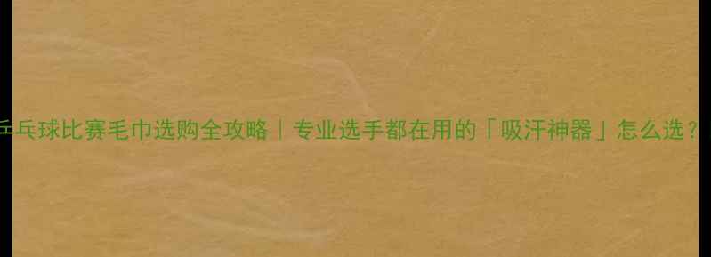 图片 🏓乒乓球比赛毛巾选购全攻略｜专业选手都在用的「吸汗神器」怎么选？💦1