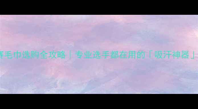 图片 🏓乒乓球比赛毛巾选购全攻略｜专业选手都在用的「吸汗神器」怎么选？💦2