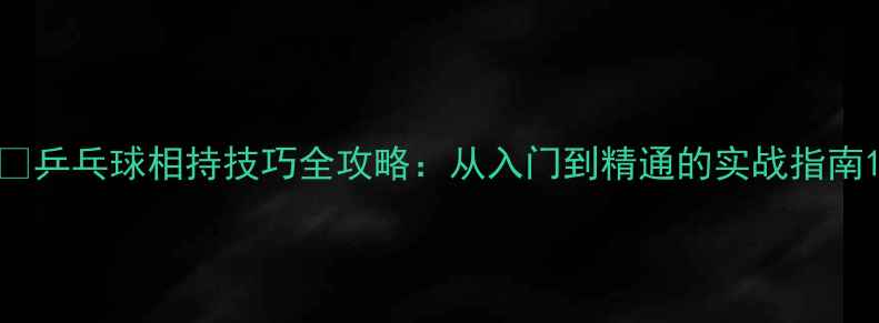 图片 🏓乒乓球相持技巧全攻略：从入门到精通的实战指南1