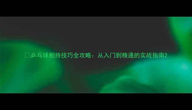 图片 🏓乒乓球相持技巧全攻略：从入门到精通的实战指南2