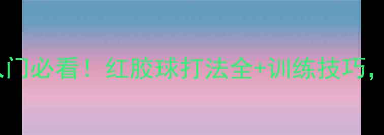 图片 🏓乒乓球红拍入门必看！红胶球打法全+训练技巧，小白速成攻略2