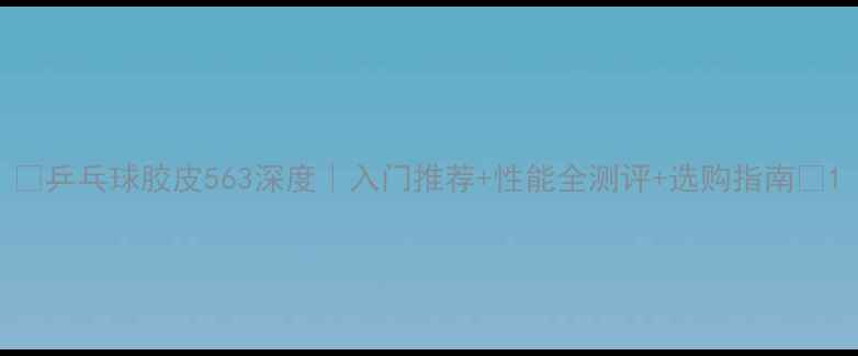 图片 🏓乒乓球胶皮563深度｜入门推荐+性能全测评+选购指南📝1