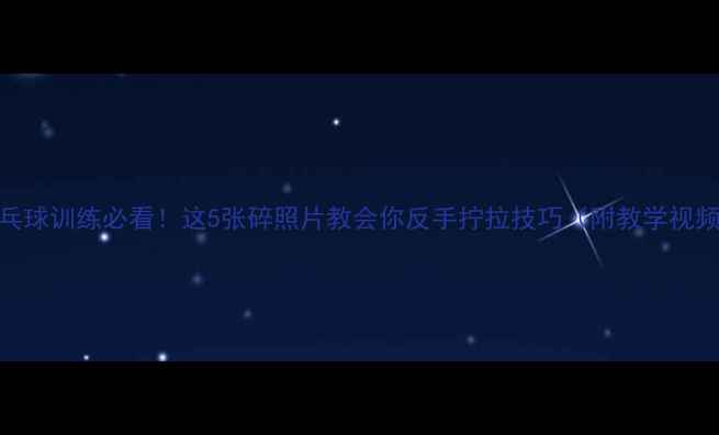 图片 🏓乒乓球训练必看！这5张碎照片教会你反手拧拉技巧（附教学视频）🏓