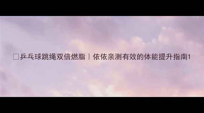图片 🏓乒乓球跳绳双倍燃脂｜依依亲测有效的体能提升指南1