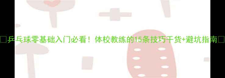 图片 🏓乒乓球零基础入门必看！体校教练的15条技巧干货+避坑指南🏓