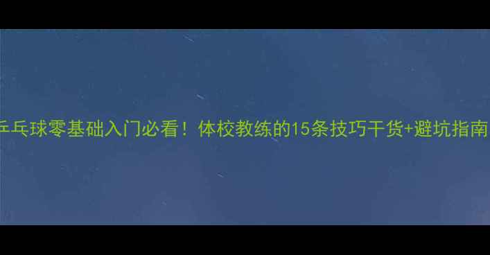 图片 🏓乒乓球零基础入门必看！体校教练的15条技巧干货+避坑指南🏓1