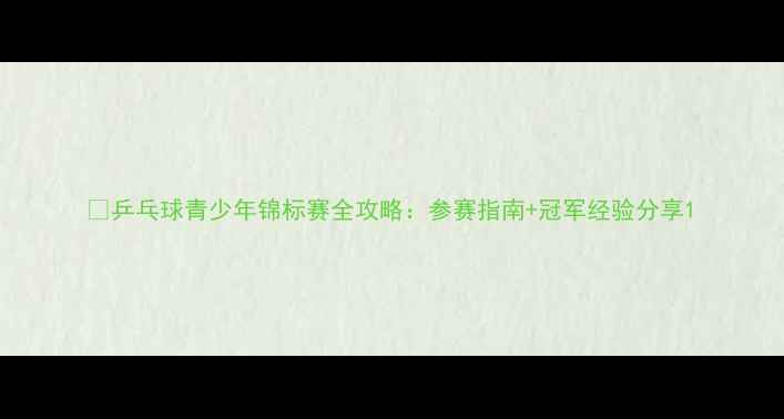图片 🏓乒乓球青少年锦标赛全攻略：参赛指南+冠军经验分享1