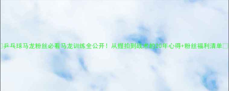 图片 🏓乒乓球马龙粉丝必看马龙训练全公开！从握拍到战术的20年心得+粉丝福利清单✨1