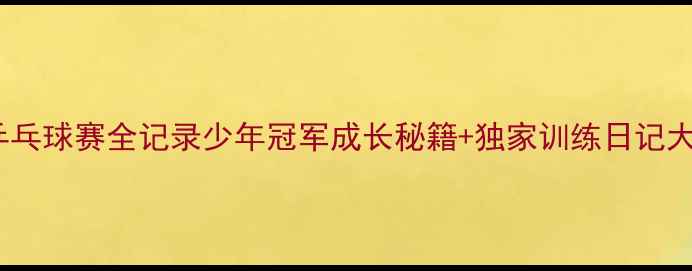 图片 🏓乙A乒乓球赛全记录少年冠军成长秘籍+独家训练日记大公开！