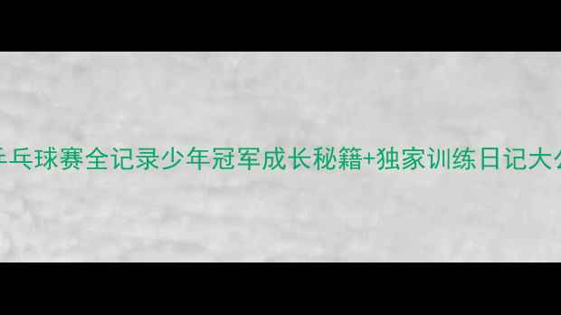图片 🏓乙A乒乓球赛全记录少年冠军成长秘籍+独家训练日记大公开！2