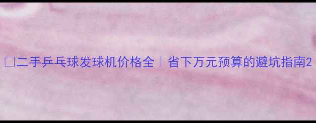 图片 🏓二手乒乓球发球机价格全｜省下万元预算的避坑指南2