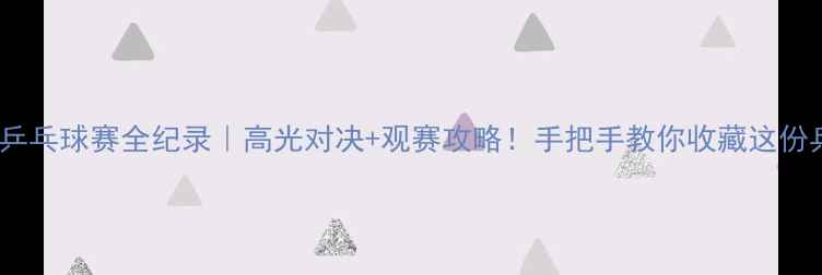 图片 🏓亚州杯乒乓球赛全纪录｜高光对决+观赛攻略！手把手教你收藏这份乒乓盛宴1