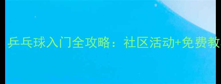 图片 🏓从零开始！乒乓球入门全攻略：社区活动+免费教程+装备推荐
