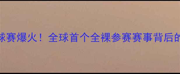 图片 🏓伦敦裸体乒乓球赛爆火！全球首个全裸参赛赛事背后的体育精神与争议