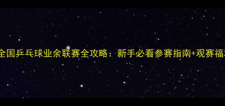 图片 🏓全国乒乓球业余联赛全攻略：新手必看参赛指南+观赛福利2