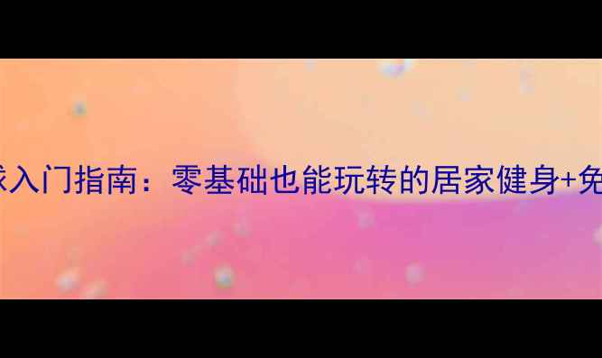 图片 🏓全民乒乓球入门指南：零基础也能玩转的居家健身+免费教学资源1