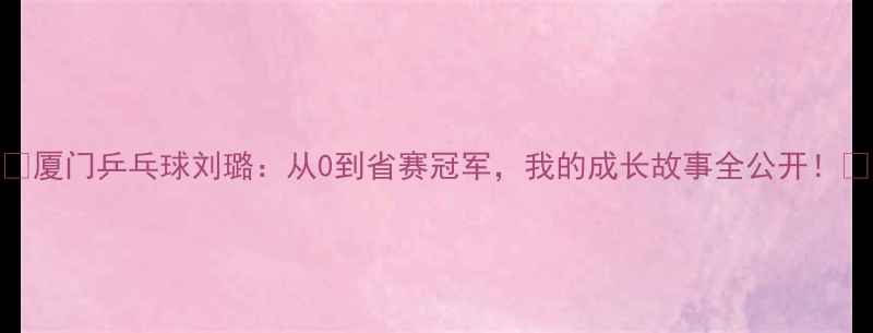 图片 🏓厦门乒乓球刘璐：从0到省赛冠军，我的成长故事全公开！🏆