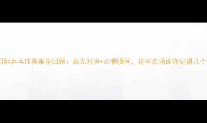 图片 🏓国际乒乓球赛事全回顾：高光对决+必看瞬间，这些名场面你记得几个？1