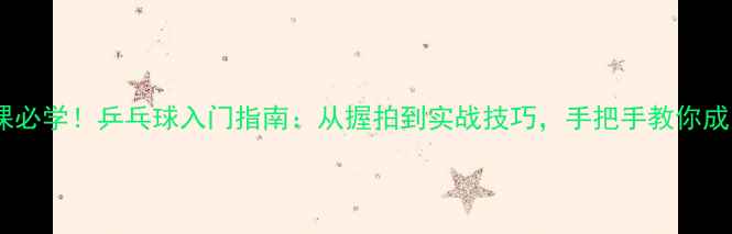 图片 🏓大学体育课必学！乒乓球入门指南：从握拍到实战技巧，手把手教你成为校园球王1