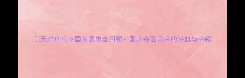 图片 🏓天津乒乓球国际赛事全回顾：国乒夺冠背后的热血与荣耀