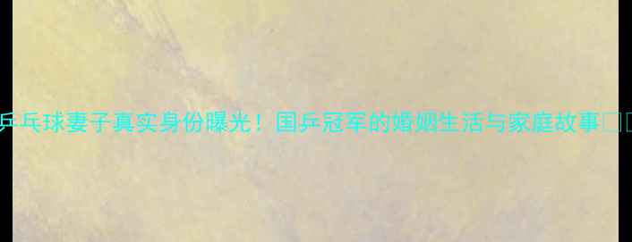 图片 🏓张超乒乓球妻子真实身份曝光！国乒冠军的婚姻生活与家庭故事👩❤️👨1