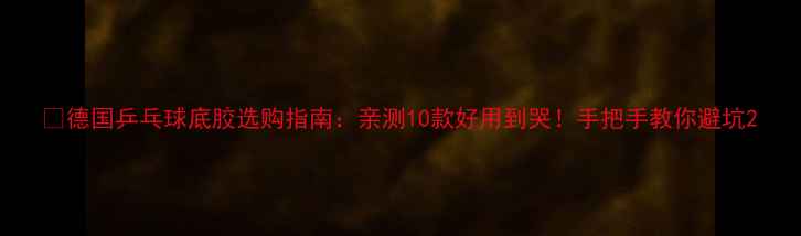 图片 🏓德国乒乓球底胶选购指南：亲测10款好用到哭！手把手教你避坑2
