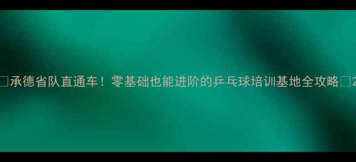 图片 🏓承德省队直通车！零基础也能进阶的乒乓球培训基地全攻略🏓2