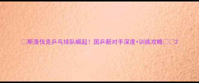 图片 🏓斯洛伐克乒乓球队崛起！国乒新对手深度+训练攻略🇸🇱2