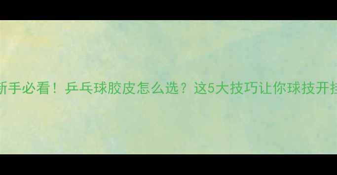 图片 🏓新手必看！乒乓球胶皮怎么选？这5大技巧让你球技开挂🔥