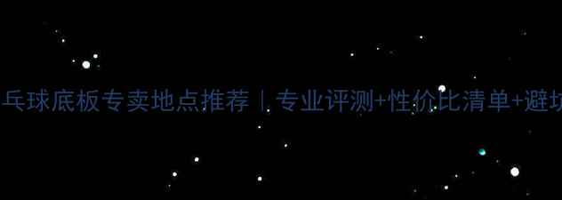 图片 🏓最新乒乓球底板专卖地点推荐｜专业评测+性价比清单+避坑指南🔥1