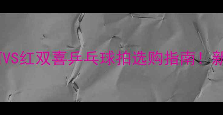 图片 🏓最新测评｜银河VS红双喜乒乓球拍选购指南！新手必看避坑攻略2