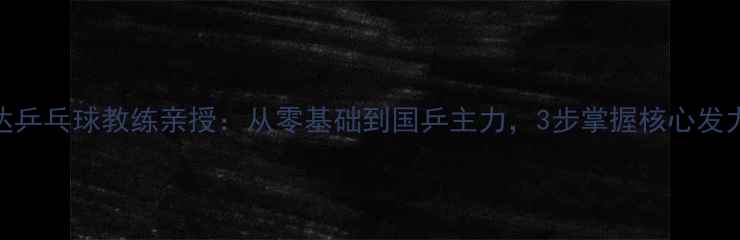 图片 🏓李光达乒乓球教练亲授：从零基础到国乒主力，3步掌握核心发力技巧🏓