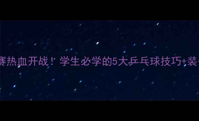 图片 🏓校园联赛热血开战！学生必学的5大乒乓球技巧+装备清单💥1