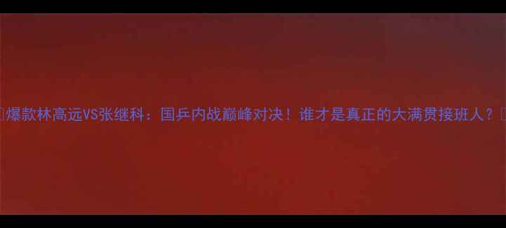 图片 🏓爆款林高远VS张继科：国乒内战巅峰对决！谁才是真正的大满贯接班人？🔥