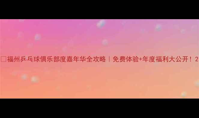 图片 🏓福州乒乓球俱乐部度嘉年华全攻略｜免费体验+年度福利大公开！2