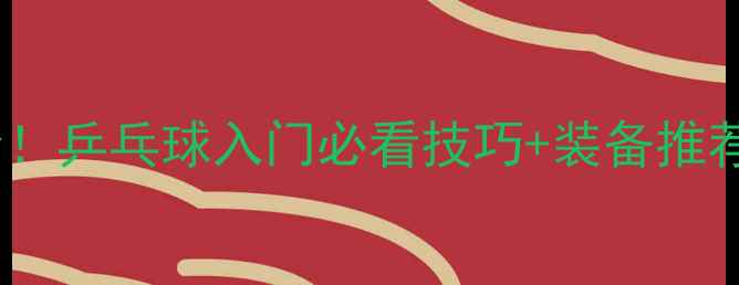 图片 🏓零基础也能学会！乒乓球入门必看技巧+装备推荐（附训练计划）2