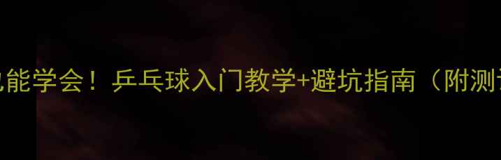 图片 🏓零基础也能学会！乒乓球入门教学+避坑指南（附测评对比）🏓