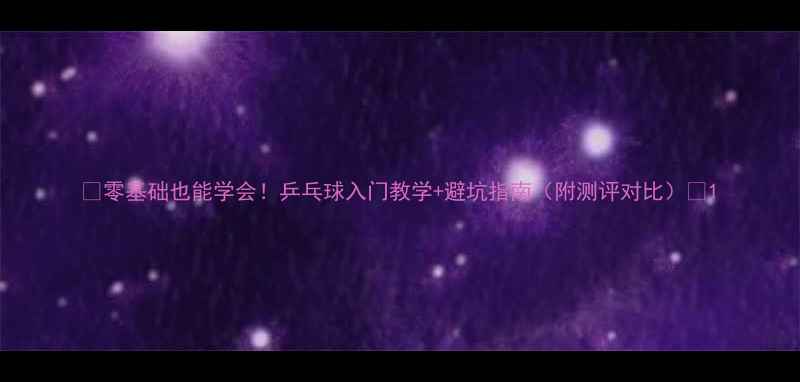 图片 🏓零基础也能学会！乒乓球入门教学+避坑指南（附测评对比）🏓1