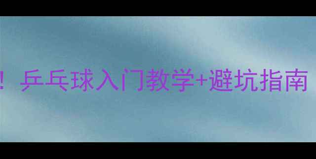 图片 🏓零基础也能学会！乒乓球入门教学+避坑指南（附测评对比）🏓2