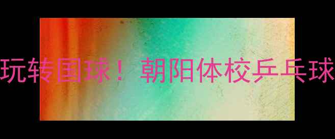 图片 🏓零基础也能玩转国球！朝阳体校乒乓球体验全记录🏓