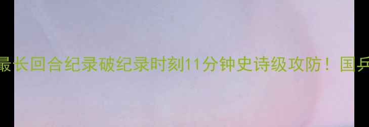 图片 🏓震撼全网！乒乓球史上最长回合纪录破纪录时刻11分钟史诗级攻防！国乒冠军亲授长回合制胜秘诀