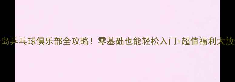 图片 🏓青岛乒乓球俱乐部全攻略！零基础也能轻松入门+超值福利大放送🔥