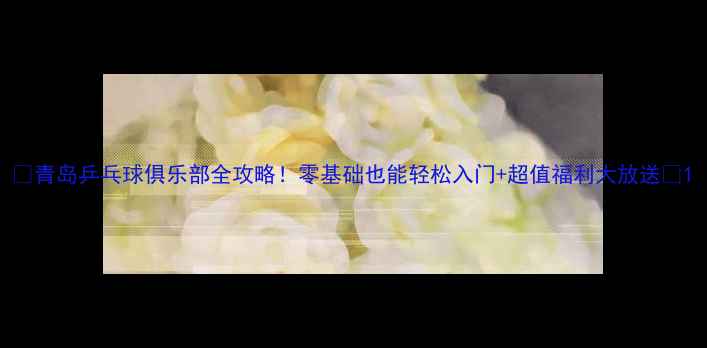图片 🏓青岛乒乓球俱乐部全攻略！零基础也能轻松入门+超值福利大放送🔥1