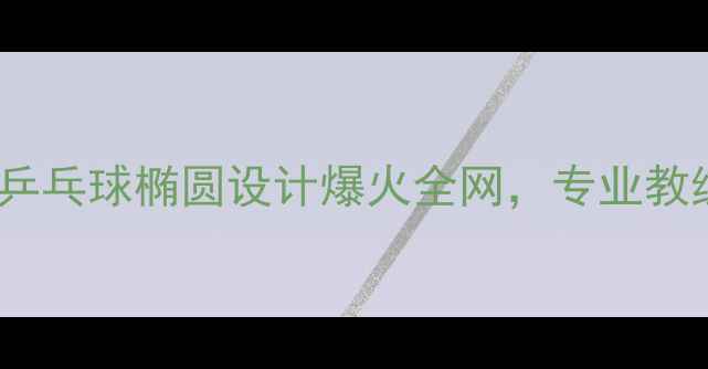 图片 🏓颠覆认知！乒乓球椭圆设计爆火全网，专业教练训练技巧🔥1