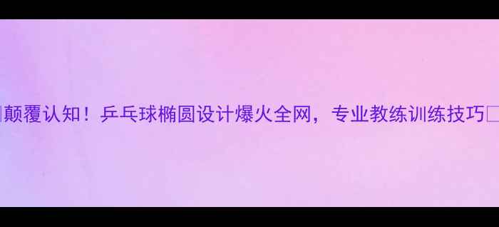 图片 🏓颠覆认知！乒乓球椭圆设计爆火全网，专业教练训练技巧🔥2