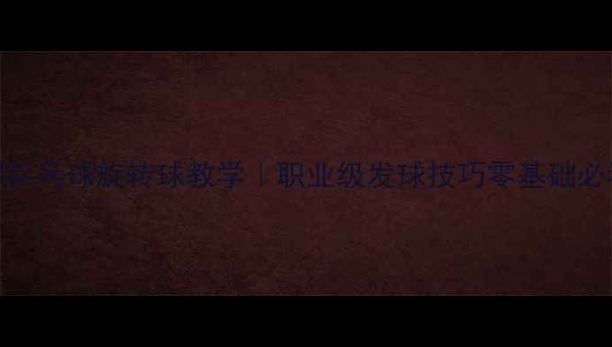 图片 🏓马林乒乓球旋转球教学｜职业级发球技巧零基础必看！🏓