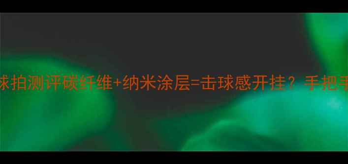 图片 🏓黑科技升级！爆款乒乓球拍测评碳纤维+纳米涂层=击球感开挂？手把手教你选对「未来战拍」！