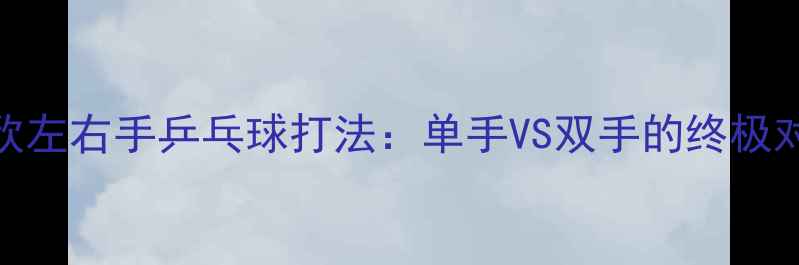 图片 🏓️韩欣左右手乒乓球打法：单手VS双手的终极对决！💥