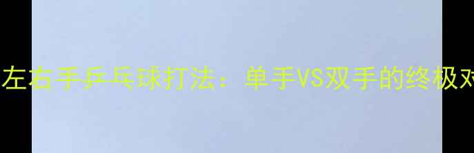图片 🏓️韩欣左右手乒乓球打法：单手VS双手的终极对决！💥1