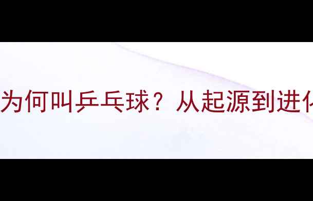 图片 🏓️！乒乓球为何叫乒乓球？从起源到进化的百年故事1